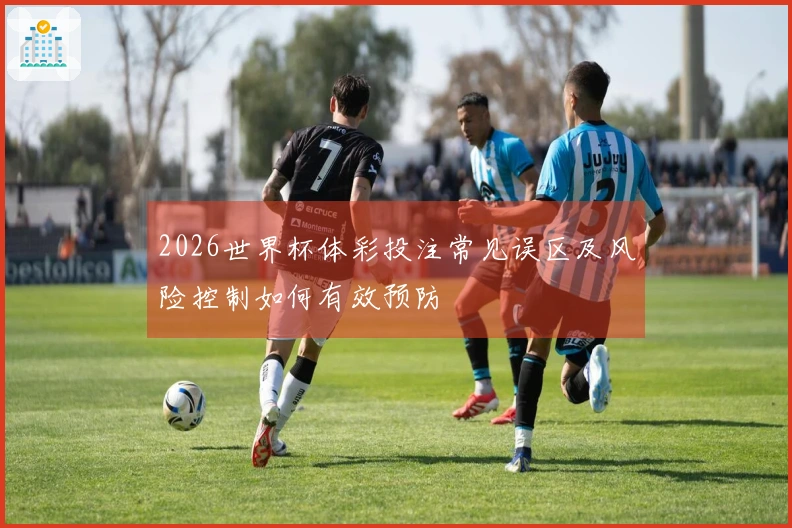 2026世界杯体彩投注常见误区及风险控制如何有效预防